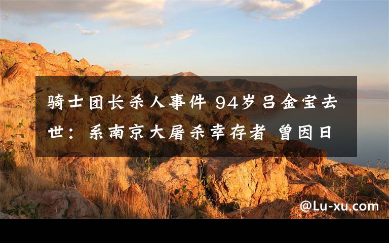 騎士團長殺人事件 94歲呂金寶去世：系南京大屠殺幸存者 曾因日軍轟炸致失明