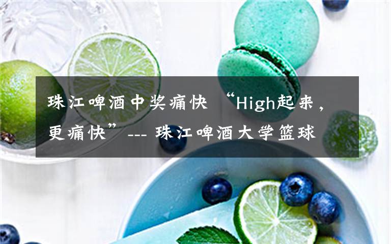 珠江啤酒中獎(jiǎng)痛快 “High起來，更痛快”--- 珠江啤酒大學(xué)籃球校際爭霸賽總決賽圓滿落幕