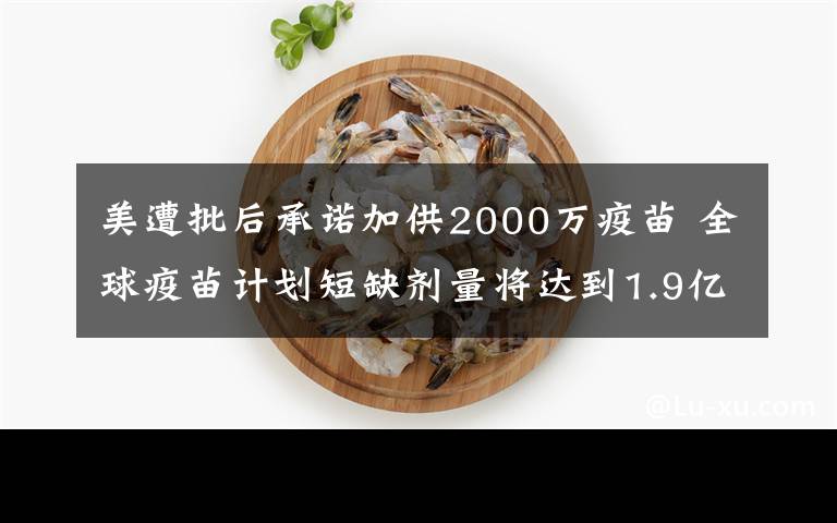 美遭批后承諾加供2000萬疫苗 全球疫苗計劃短缺劑量將達到1.9億劑 這意味著什么?