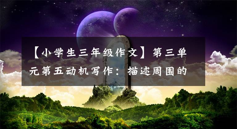 【小學(xué)生三年級作文】第三單元第五動機(jī)寫作：描述周圍的場景、寫作方法和技巧(附范文)