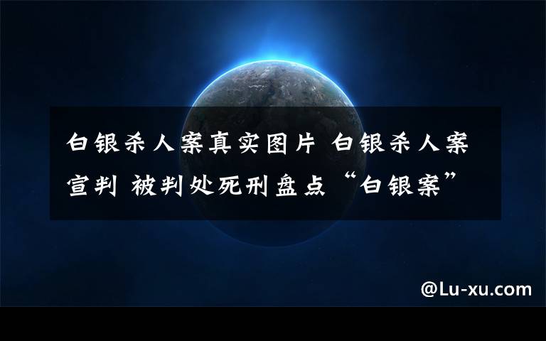 白銀殺人案真實圖片 白銀殺人案宣判 被判處死刑盤點“白銀案”始末觸目驚心