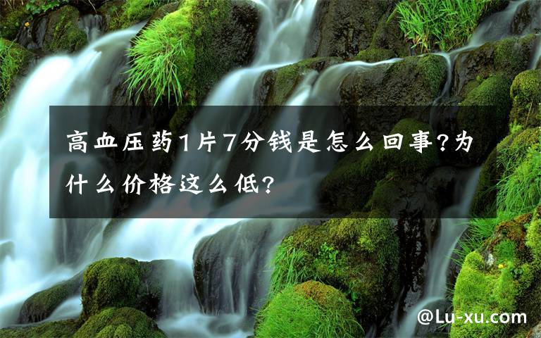 高血壓藥1片7分錢是怎么回事?為什么價格這么低?