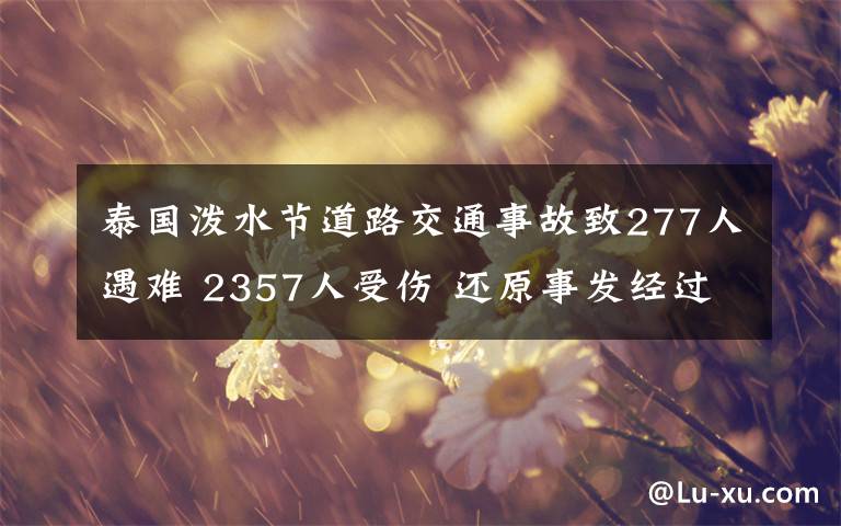 泰國潑水節(jié)道路交通事故致277人遇難 2357人受傷 還原事發(fā)經(jīng)過及背后真相！