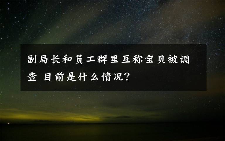 副局長和員工群里互稱寶貝被調(diào)查 目前是什么情況？