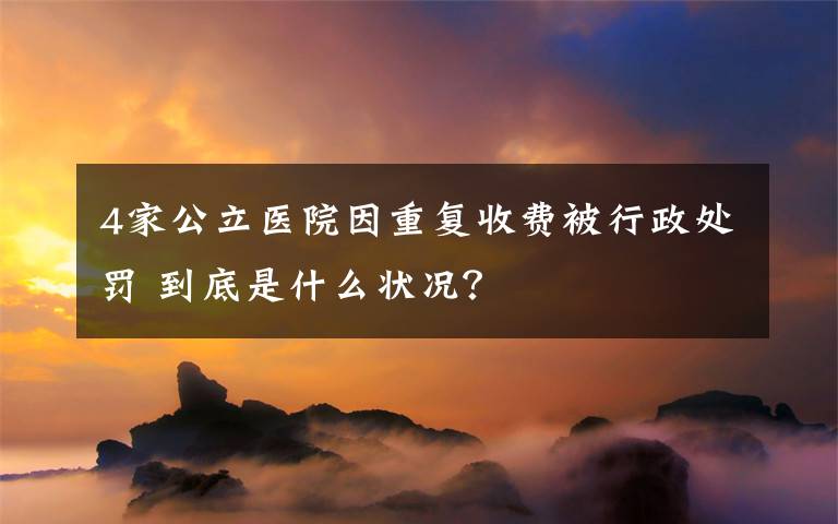 4家公立醫(yī)院因重復(fù)收費(fèi)被行政處罰 到底是什么狀況？