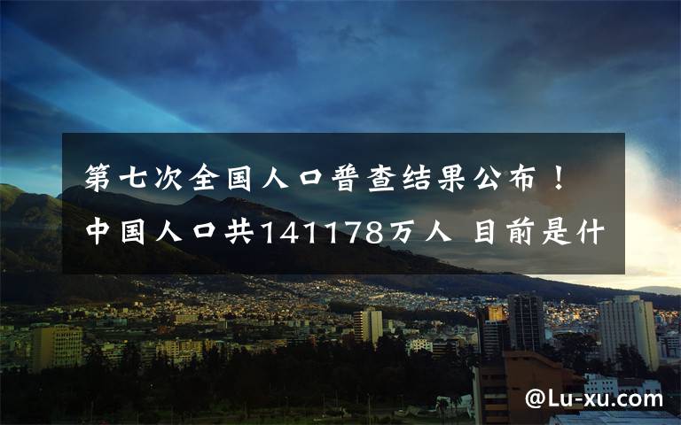 第七次全國人口普查結果公布！中國人口共141178萬人 目前是什么情況？