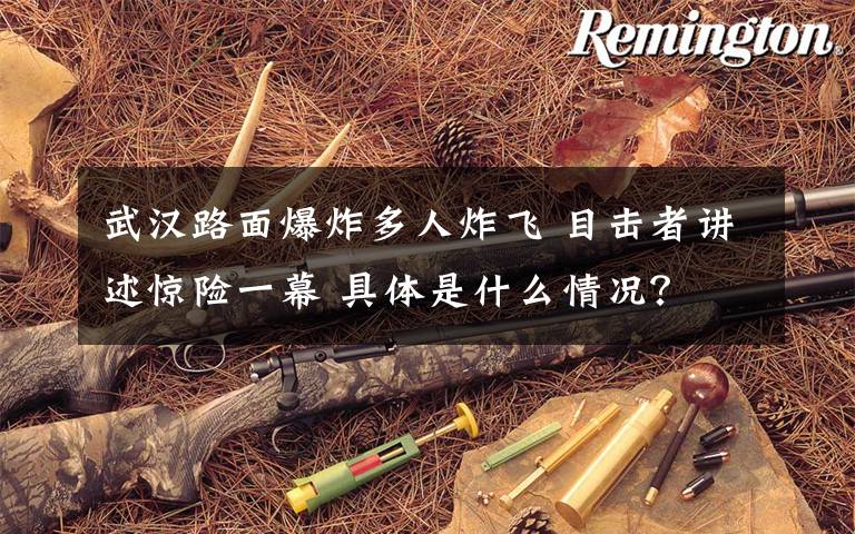 武漢路面爆炸多人炸飛 目擊者講述驚險一幕 具體是什么情況？