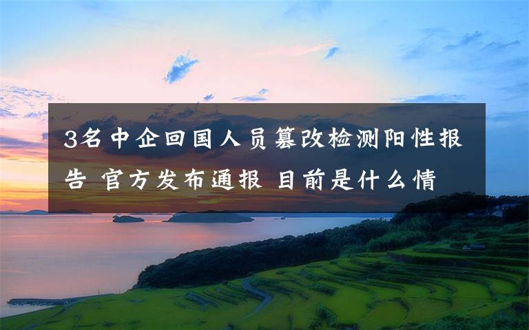 3名中企回國人員篡改檢測陽性報告 官方發(fā)布通報 目前是什么情況？