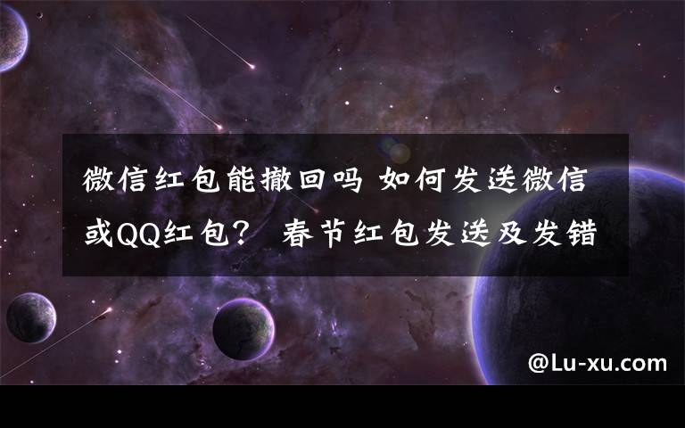 微信紅包能撤回嗎 如何發(fā)送微信或QQ紅包？ 春節(jié)紅包發(fā)送及發(fā)錯(cuò)紅包撤回方法