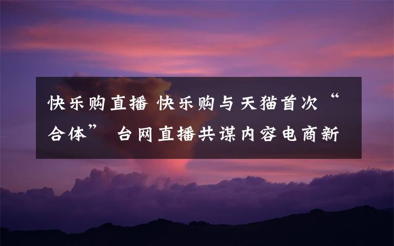 快樂購直播 快樂購與天貓首次“合體” 臺(tái)網(wǎng)直播共謀內(nèi)容電商新路徑