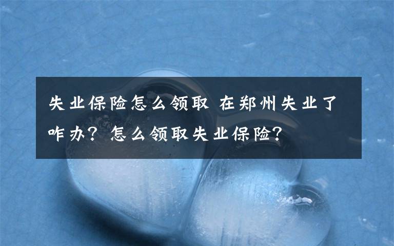 失業(yè)保險怎么領(lǐng)取 在鄭州失業(yè)了咋辦？怎么領(lǐng)取失業(yè)保險？