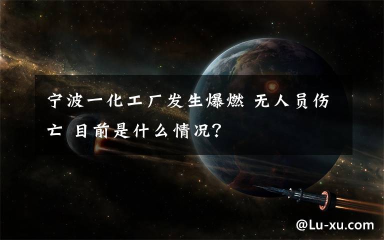 寧波一化工廠發(fā)生爆燃 無人員傷亡 目前是什么情況？