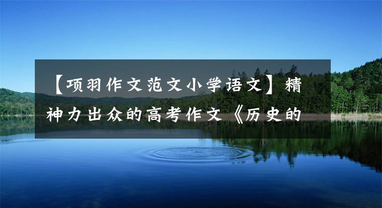 【項羽作文范文小學(xué)語文】精神力出眾的高考作文《歷史的色彩》等。