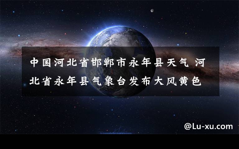 中國(guó)河北省邯鄲市永年縣天氣 河北省永年縣氣象臺(tái)發(fā)布大風(fēng)黃色預(yù)警