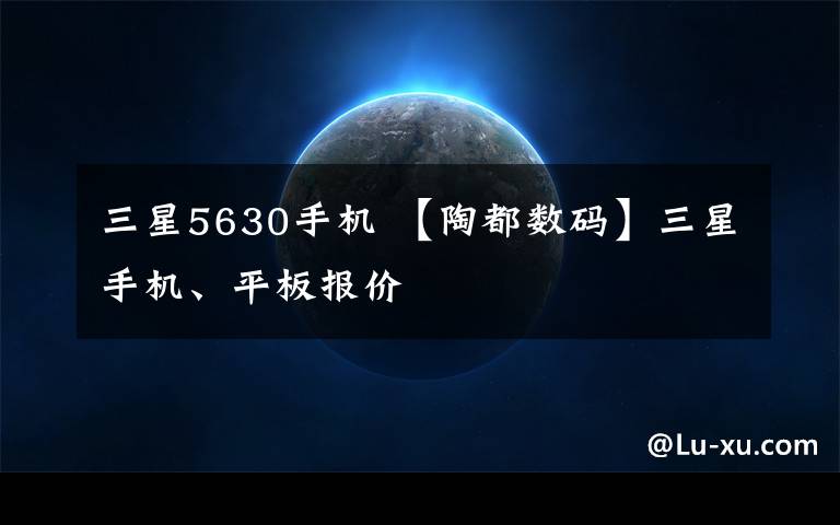 三星5630手機(jī) 【陶都數(shù)碼】三星手機(jī)、平板報(bào)價(jià)