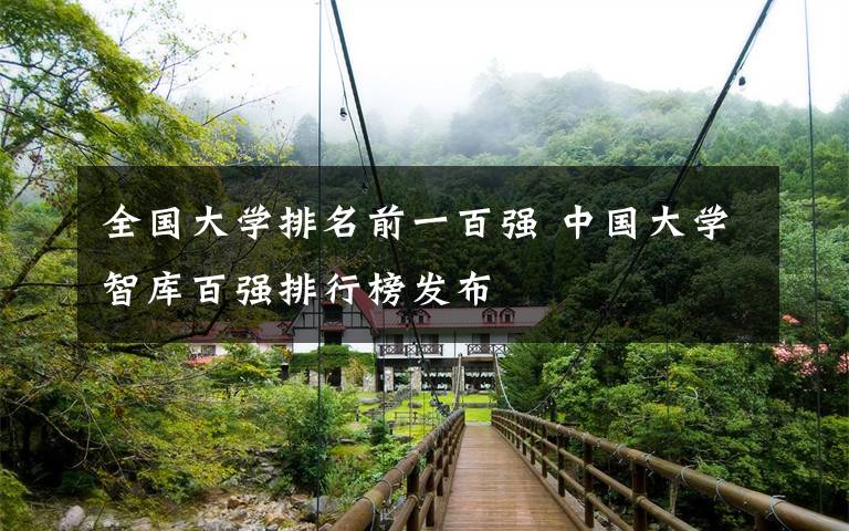 全國大學(xué)排名前一百強(qiáng) 中國大學(xué)智庫百強(qiáng)排行榜發(fā)布