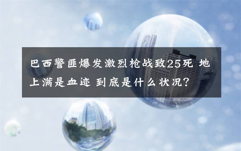 巴西警匪爆發(fā)激烈槍戰(zhàn)致25死 地上滿是血跡 到底是什么狀況？