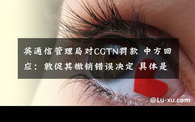 英通信管理局對(duì)CGTN罰款 中方回應(yīng)：敦促其撤銷錯(cuò)誤決定 具體是什么情況？