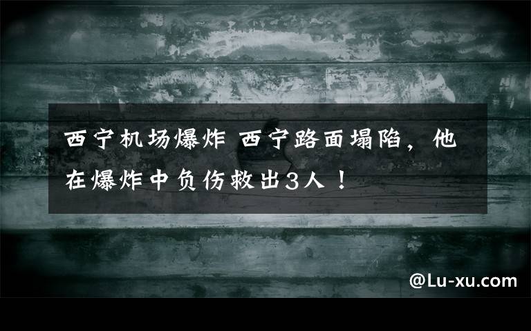 西寧機場爆炸 西寧路面塌陷，他在爆炸中負傷救出3人！