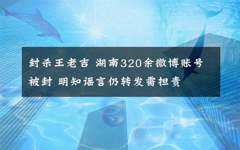 封殺王老吉 湖南320余微博賬號被封 明知謠言仍轉(zhuǎn)發(fā)需擔(dān)責(zé)