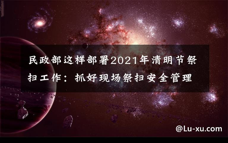 民政部這樣部署2021年清明節(jié)祭掃工作：抓好現(xiàn)場祭掃安全管理，確保祭掃平安有序 到底是什么狀況？