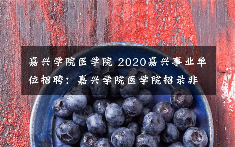 嘉興學(xué)院醫(yī)學(xué)院 2020嘉興事業(yè)單位招聘：嘉興學(xué)院醫(yī)學(xué)院招錄非編工作人員3名公告