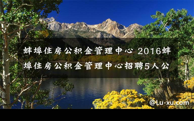 蚌埠住房公積金管理中心 2016蚌埠住房公積金管理中心招聘5人公告