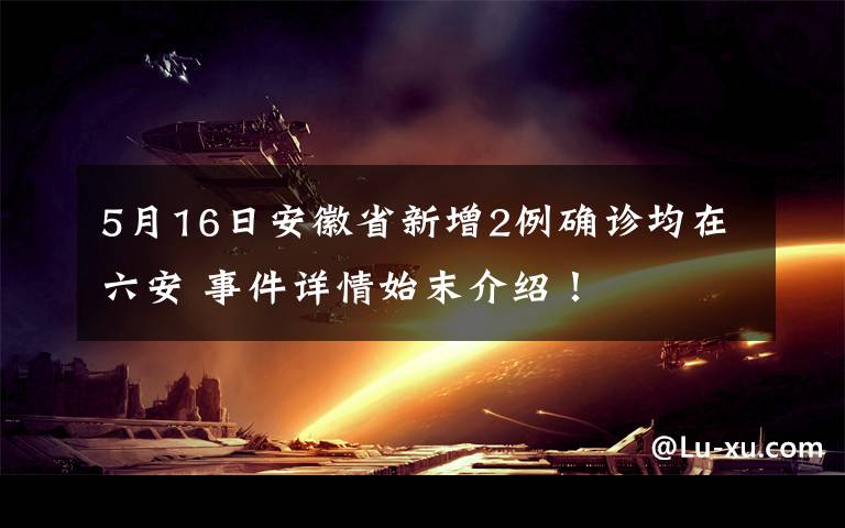 5月16日安徽省新增2例確診均在六安 事件詳情始末介紹！