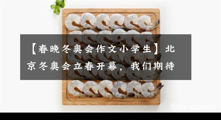 【春晚冬奧會(huì)作文小學(xué)生】北京冬奧會(huì)立春開(kāi)幕，我們期待什么？