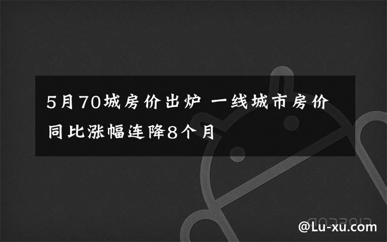 5月70城房價(jià)出爐 一線城市房價(jià)同比漲幅連降8個(gè)月