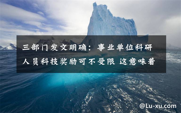 三部門發(fā)文明確：事業(yè)單位科研人員科技獎(jiǎng)勵(lì)可不受限 這意味著什么?