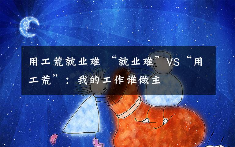 用工荒就業(yè)難 “就業(yè)難”VS“用工荒”：我的工作誰做主