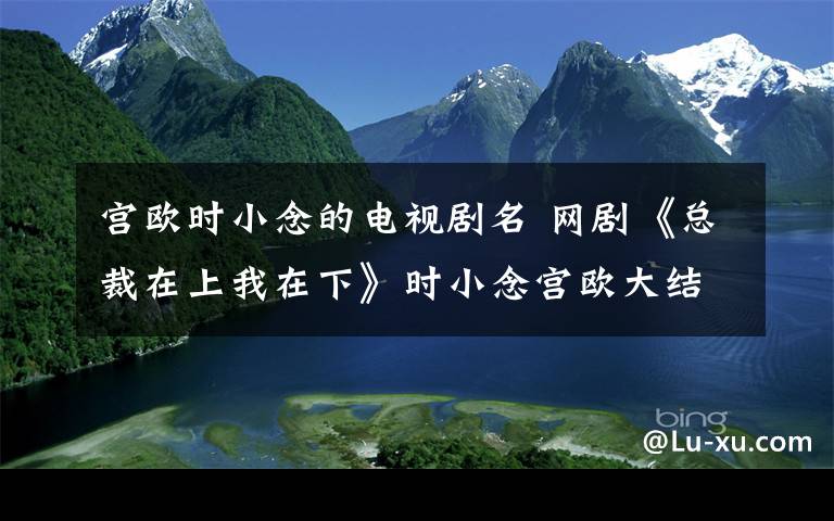 宮歐時(shí)小念的電視劇名 網(wǎng)劇《總裁在上我在下》時(shí)小念宮歐大結(jié)局及分集劇情介紹