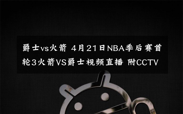 爵士vs火箭 4月21日NBA季后賽首輪3火箭VS爵士視頻直播 附CCTV5入口和比賽前瞻