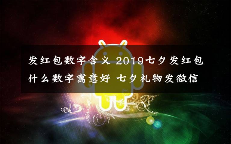 發(fā)紅包數(shù)字含義 2019七夕發(fā)紅包什么數(shù)字寓意好 七夕禮物發(fā)微信紅包的愛(ài)意數(shù)字推薦