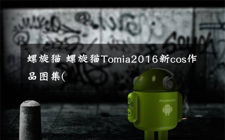 螺旋貓 螺旋貓Tomia2016新cos作品圖集(