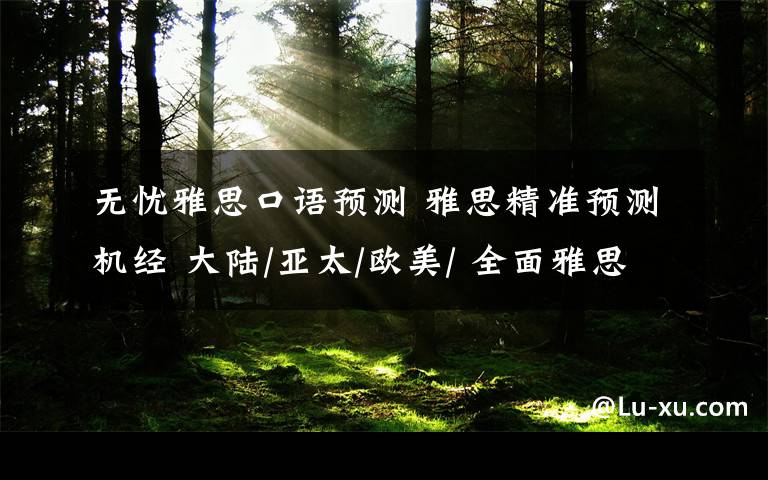 無憂雅思口語預(yù)測 雅思精準(zhǔn)預(yù)測機經(jīng) 大陸/亞太/歐美/ 全面雅思預(yù)測內(nèi)容 聽力新題/口語新題 聽/說/讀/寫 小范圍資料