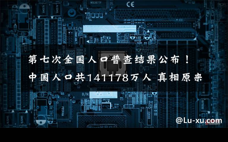 第七次全國人口普查結(jié)果公布！中國人口共141178萬人 真相原來是這樣！