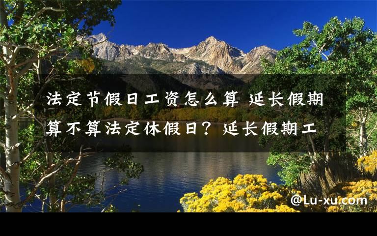 法定節(jié)假日工資怎么算 延長假期算不算法定休假日？延長假期工資怎么算？