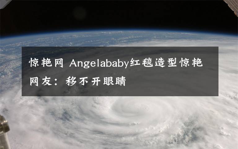 驚艷網(wǎng) Angelababy紅毯造型驚艷網(wǎng)友：移不開眼睛