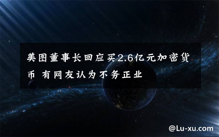 美圖董事長回應(yīng)買2.6億元加密貨幣 有網(wǎng)友認(rèn)為不務(wù)正業(yè)