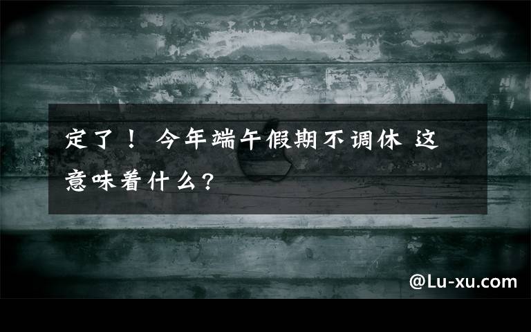 定了！ 今年端午假期不調(diào)休 這意味著什么?