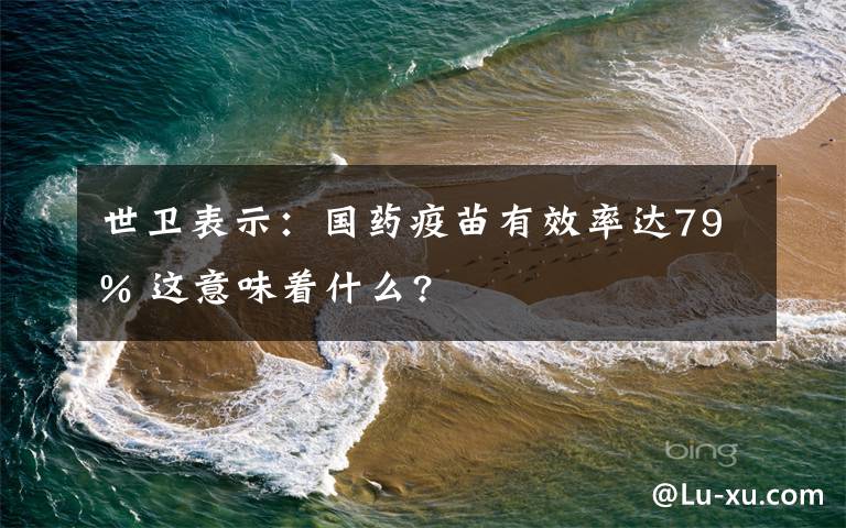 世衛(wèi)表示：國(guó)藥疫苗有效率達(dá)79% 這意味著什么?