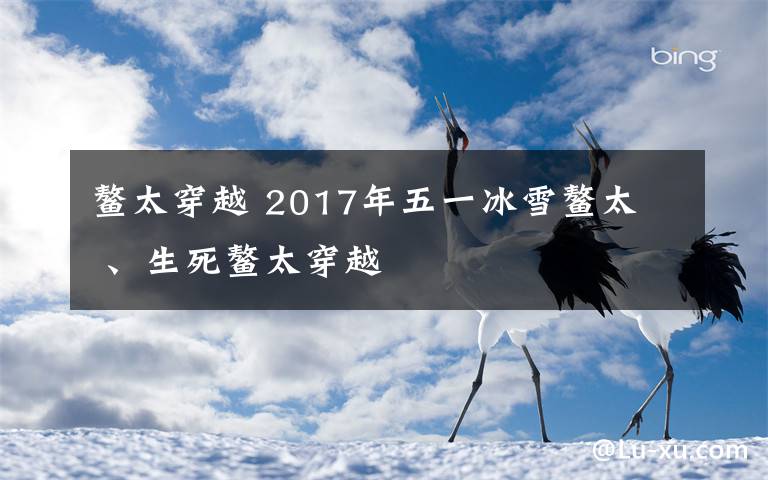 鰲太穿越 2017年五一冰雪鰲太  、生死鰲太穿越