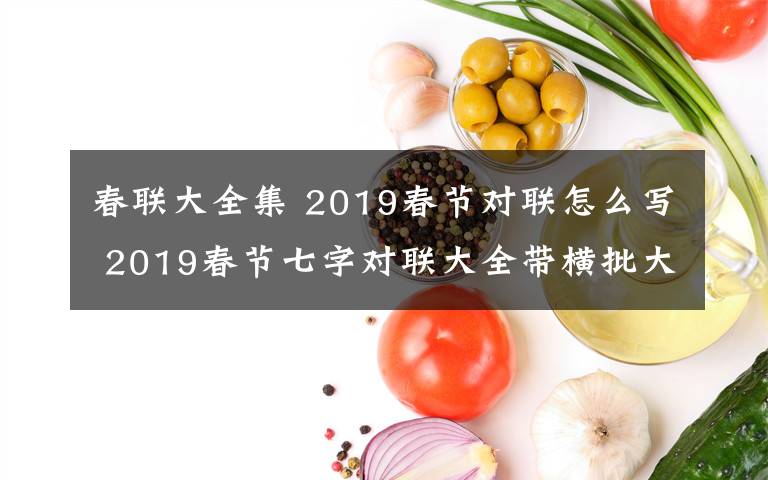 春聯(lián)大全集 2019春節(jié)對聯(lián)怎么寫 2019春節(jié)七字對聯(lián)大全帶橫批大全