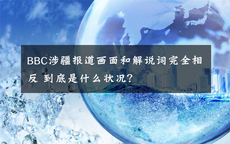 BBC涉疆報(bào)道畫面和解說(shuō)詞完全相反 到底是什么狀況？