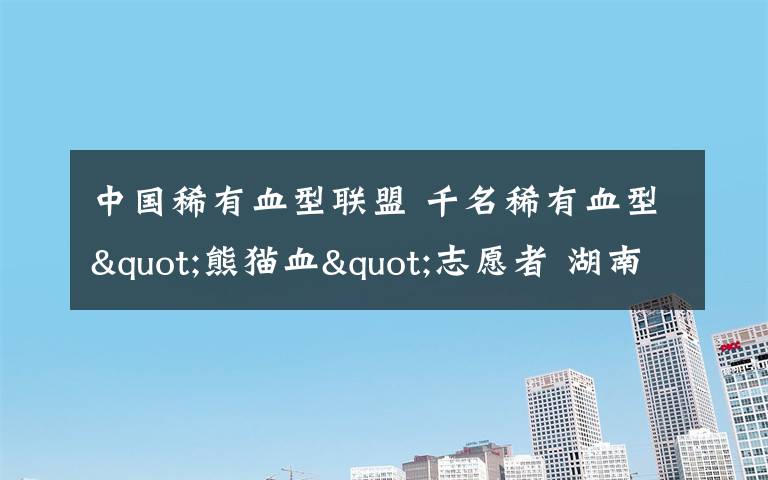 中國稀有血型聯(lián)盟 千名稀有血型"熊貓血"志愿者 湖南人占了一半