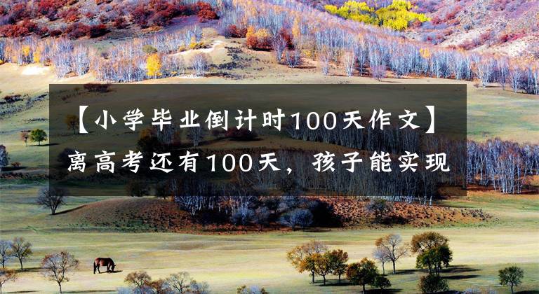 【小學(xué)畢業(yè)倒計(jì)時(shí)100天作文】離高考還有100天，孩子能實(shí)現(xiàn)逆襲嗎？