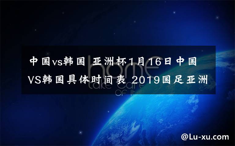 中國vs韓國 亞洲杯1月16日中國VS韓國具體時間表 2019國足亞洲杯對陣賽程時間表