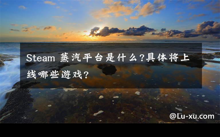 Steam 蒸汽平臺是什么?具體將上線哪些游戲?